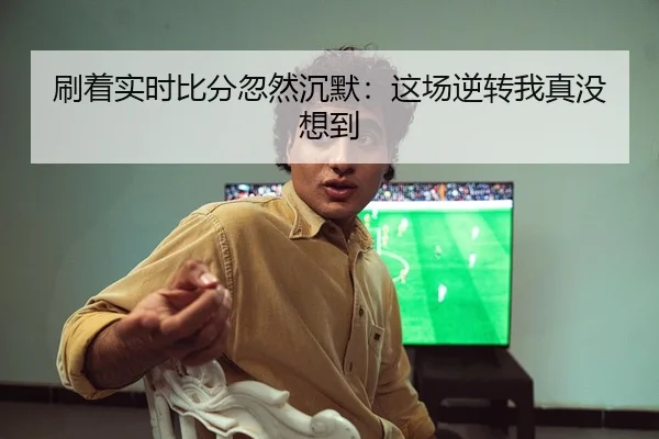 刷着实时比分忽然沉默：这场逆转我真没想到